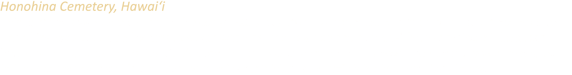 Honohina Cemetery, Hawai‘i This cemetery was established in the early 1900s to serve the Japanese community in Honohi...